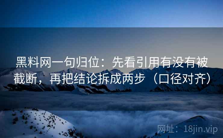 黑料网一句归位:先看引用有没有被截断,再把结论拆成两步(口径对齐) 黑料网一句归位:先看引用有没有被截断,再把结论拆成两步(口径对齐)