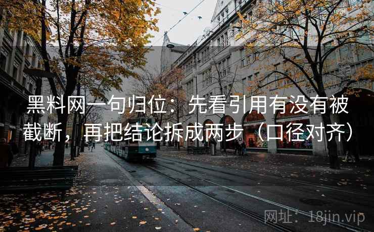 黑料网一句归位:先看引用有没有被截断,再把结论拆成两步(口径对齐) 黑料网一句归位:先看引用有没有被截断,再把结论拆成两步(口径对齐)