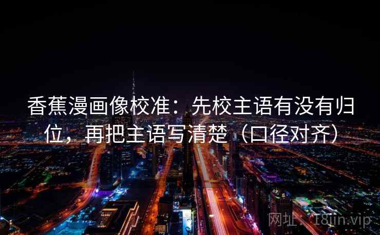 香蕉漫画像校准:先校主语有没有归位,再把主语写清楚(口径对齐) 香蕉漫画像校准:先校主语有没有归位,再把主语写清楚(口径对齐)