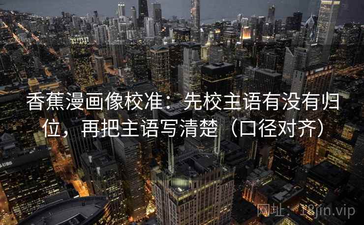香蕉漫画像校准:先校主语有没有归位,再把主语写清楚(口径对齐) 香蕉漫画像校准:先校主语有没有归位,再把主语写清楚(口径对齐)