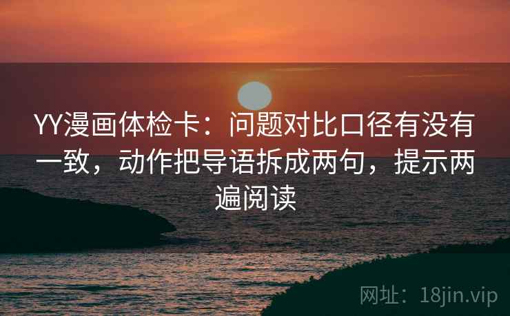 YY漫画体检卡:问题对比口径有没有一致,动作把导语拆成两句,提示两遍阅读 YY漫画体检卡:问题对比口径有没有一致,动作把导语拆成两句,提示两遍阅读