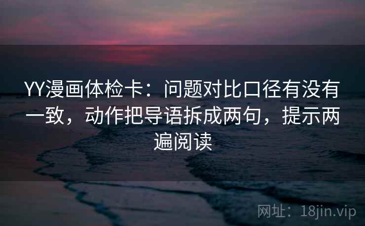 YY漫画体检卡:问题对比口径有没有一致,动作把导语拆成两句,提示两遍阅读 YY漫画体检卡:问题对比口径有没有一致,动作把导语拆成两句,提示两遍阅读