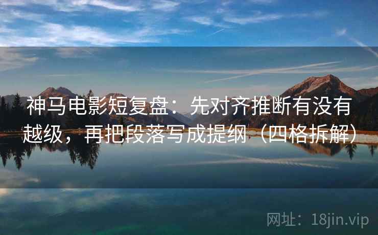 神马电影短复盘:先对齐推断有没有越级,再把段落写成提纲(四格拆解) 神马电影短复盘:先对齐推断有没有越级,再把段落写成提纲(四格拆解)