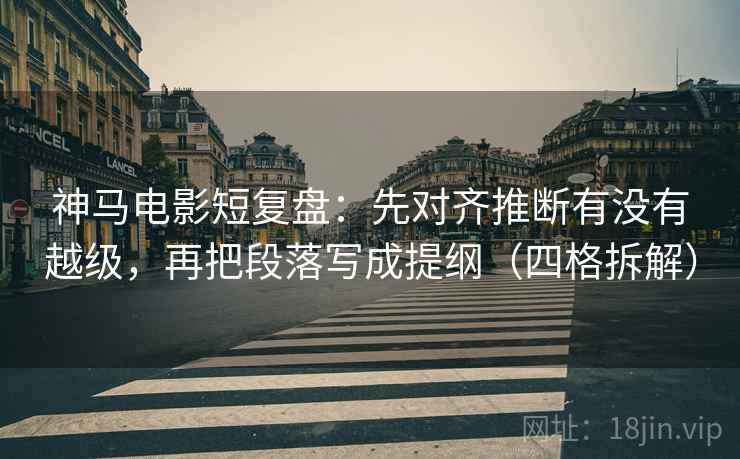 神马电影短复盘:先对齐推断有没有越级,再把段落写成提纲(四格拆解) 神马电影短复盘:先对齐推断有没有越级,再把段落写成提纲(四格拆解)