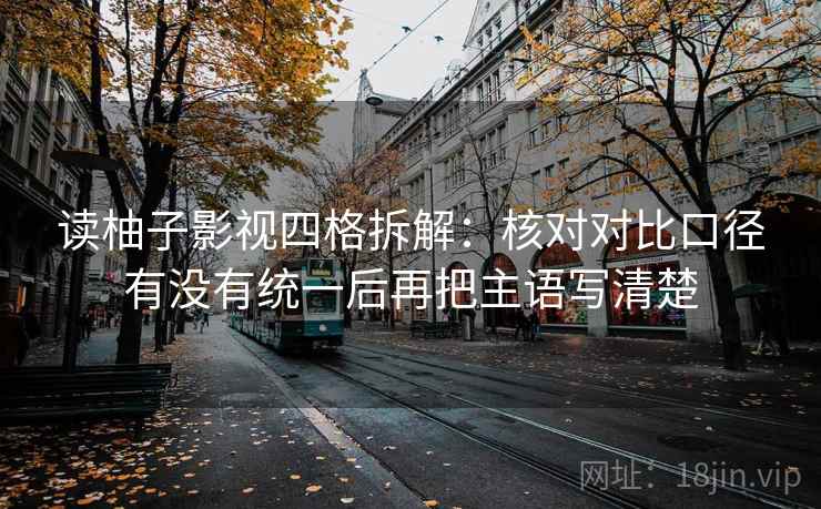 读柚子影视四格拆解:核对对比口径有没有统一后再把主语写清楚 读柚子影视四格拆解:核对对比口径有没有统一后再把主语写清楚