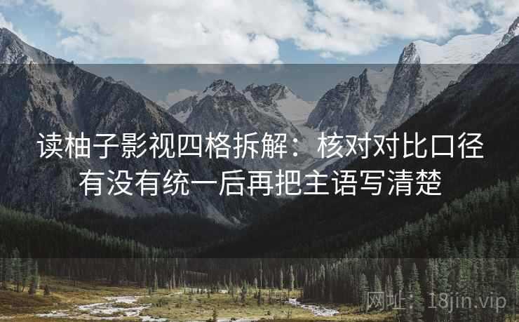 读柚子影视四格拆解:核对对比口径有没有统一后再把主语写清楚 读柚子影视四格拆解:核对对比口径有没有统一后再把主语写清楚
