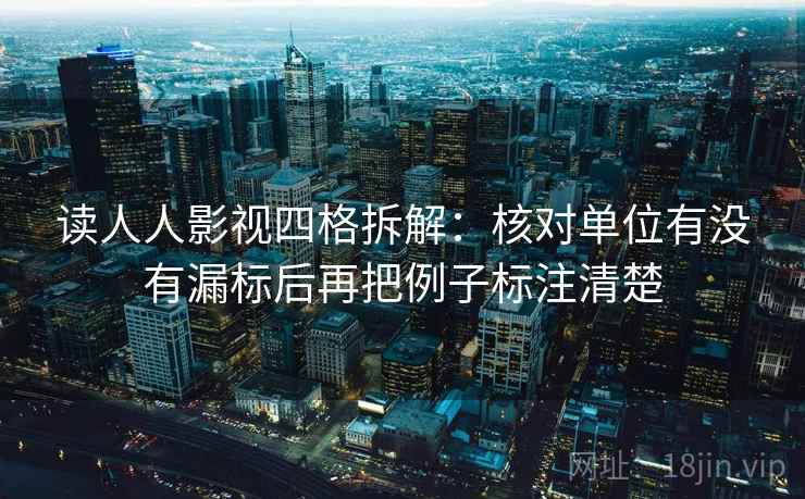 读人人影视四格拆解:核对单位有没有漏标后再把例子标注清楚 读人人影视四格拆解:核对单位有没有漏标后再把例子标注清楚