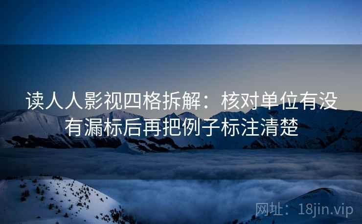 读人人影视四格拆解:核对单位有没有漏标后再把例子标注清楚 读人人影视四格拆解:核对单位有没有漏标后再把例子标注清楚
