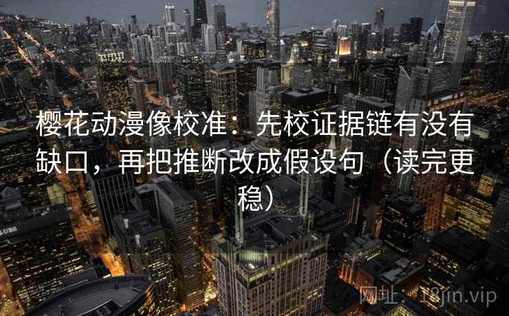 樱花动漫像校准:先校证据链有没有缺口,再把推断改成假设句(读完更稳) 樱花动漫像校准:先校证据链有没有缺口,再把推断改成假设句(读完更稳)