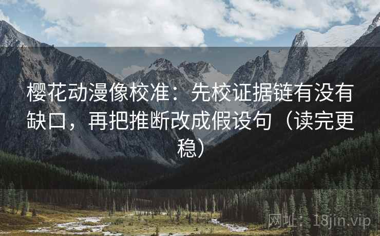 樱花动漫像校准:先校证据链有没有缺口,再把推断改成假设句(读完更稳) 樱花动漫像校准:先校证据链有没有缺口,再把推断改成假设句(读完更稳)