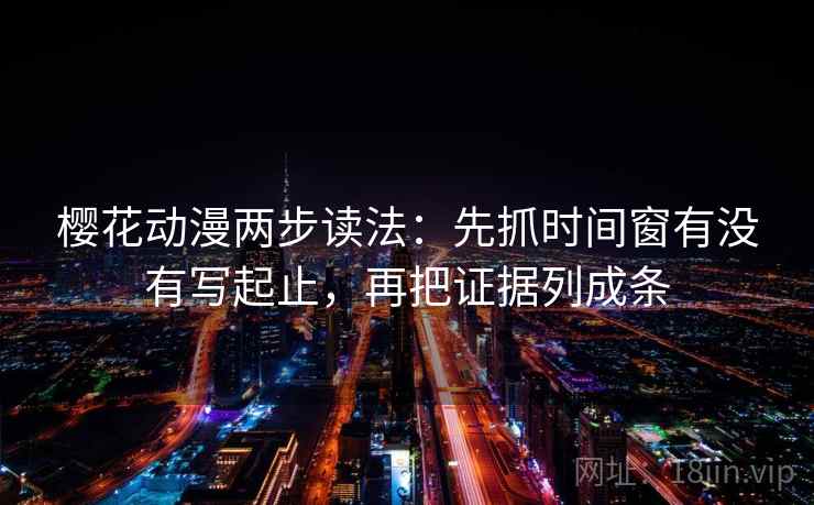 樱花动漫两步读法:先抓时间窗有没有写起止,再把证据列成条 樱花动漫两步读法:先抓时间窗有没有写起止,再把证据列成条