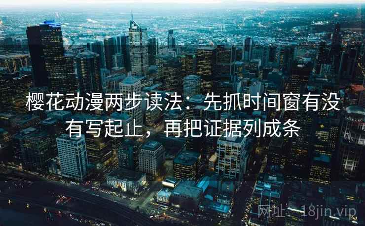 樱花动漫两步读法:先抓时间窗有没有写起止,再把证据列成条 樱花动漫两步读法:先抓时间窗有没有写起止,再把证据列成条