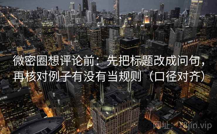 微密圈想评论前:先把标题改成问句,再核对例子有没有当规则(口径对齐) 微密圈想评论前:先把标题改成问句,再核对例子有没有当规则(口径对齐)