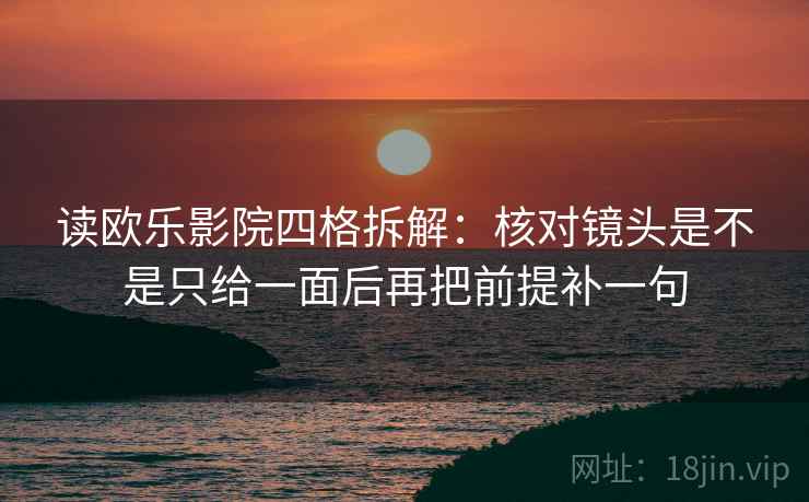 读欧乐影院四格拆解:核对镜头是不是只给一面后再把前提补一句 读欧乐影院四格拆解:核对镜头是不是只给一面后再把前提补一句