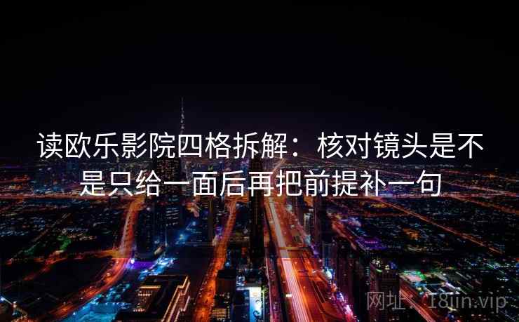 读欧乐影院四格拆解:核对镜头是不是只给一面后再把前提补一句 读欧乐影院四格拆解:核对镜头是不是只给一面后再把前提补一句