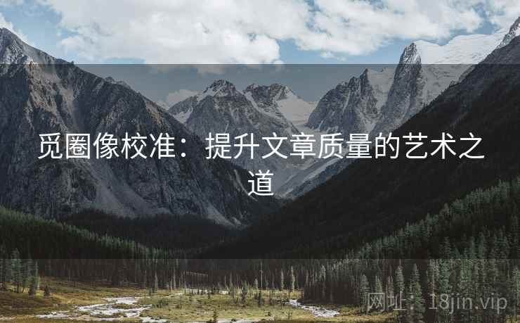 觅圈像校准:提升文章质量的艺术之道 觅圈像校准:提升文章质量的艺术之道