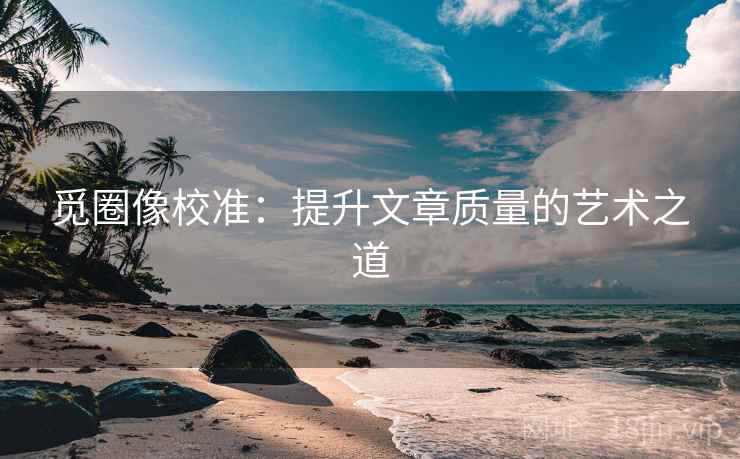 觅圈像校准:提升文章质量的艺术之道 觅圈像校准:提升文章质量的艺术之道