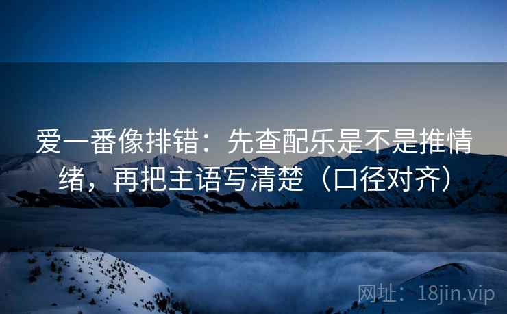 爱一番像排错:先查配乐是不是推情绪,再把主语写清楚(口径对齐) 爱一番像排错:先查配乐是不是推情绪,再把主语写清楚(口径对齐)
