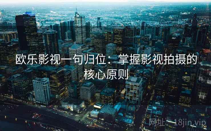 欧乐影视一句归位:掌握影视拍摄的核心原则 欧乐影视一句归位:掌握影视拍摄的核心原则