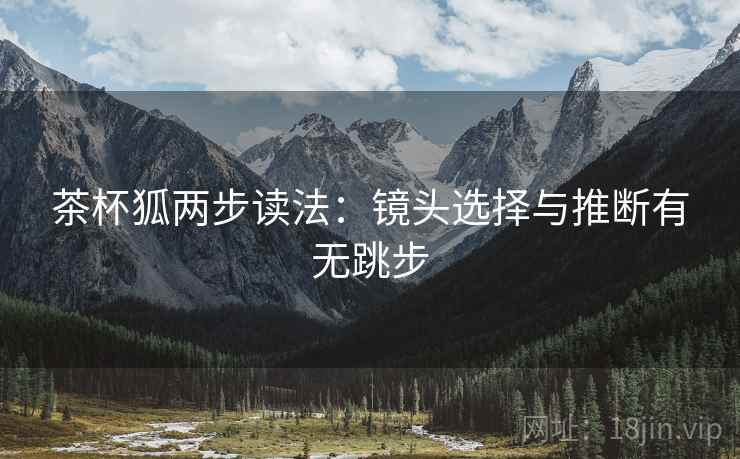 茶杯狐两步读法:镜头选择与推断有无跳步 茶杯狐两步读法:镜头选择与推断有无跳步