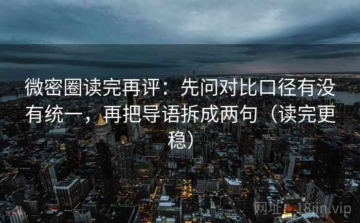 微密圈读完再评:先问对比口径有没有统一,再把导语拆成两句(读完更稳) 微密圈读完再评:先问对比口径有没有统一,再把导语拆成两句(读完更稳)