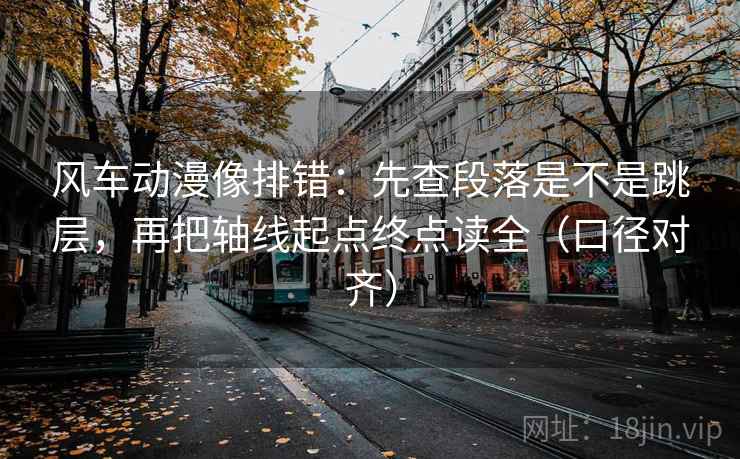风车动漫像排错：先查段落是不是跳层，再把轴线起点终点读全（口径对齐）