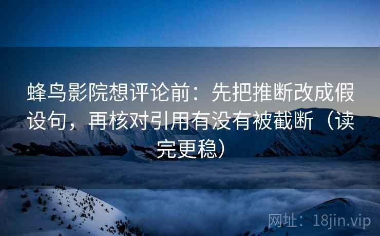 蜂鸟影院想评论前:先把推断改成假设句,再核对引用有没有被截断(读完更稳) 蜂鸟影院想评论前:先把推断改成假设句,再核对引用有没有被截断(读完更稳)