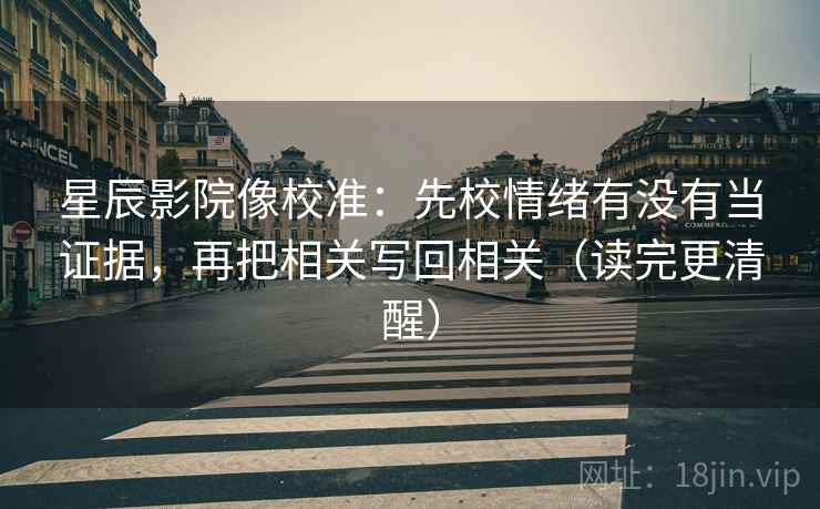 星辰影院像校准:先校情绪有没有当证据,再把相关写回相关(读完更清醒) 星辰影院像校准:先校情绪有没有当证据,再把相关写回相关(读完更清醒)