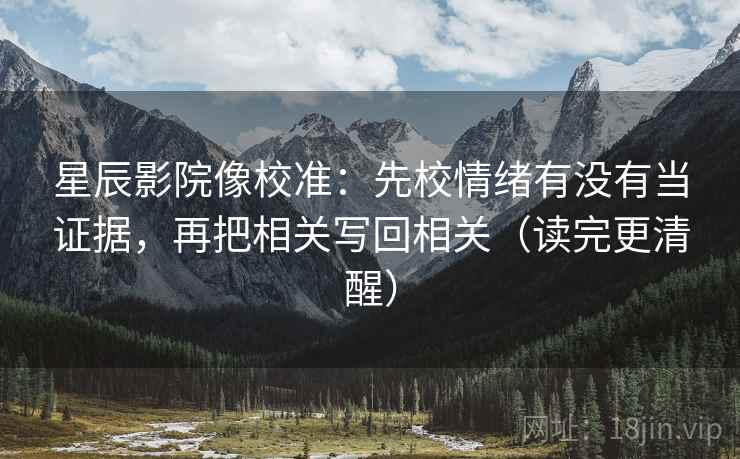 星辰影院像校准:先校情绪有没有当证据,再把相关写回相关(读完更清醒) 星辰影院像校准:先校情绪有没有当证据,再把相关写回相关(读完更清醒)