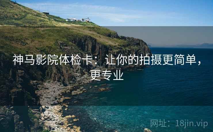 神马影院体检卡:让你的拍摄更简单,更专业 神马影院体检卡:让你的拍摄更简单,更专业