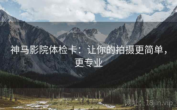 神马影院体检卡:让你的拍摄更简单,更专业 神马影院体检卡:让你的拍摄更简单,更专业